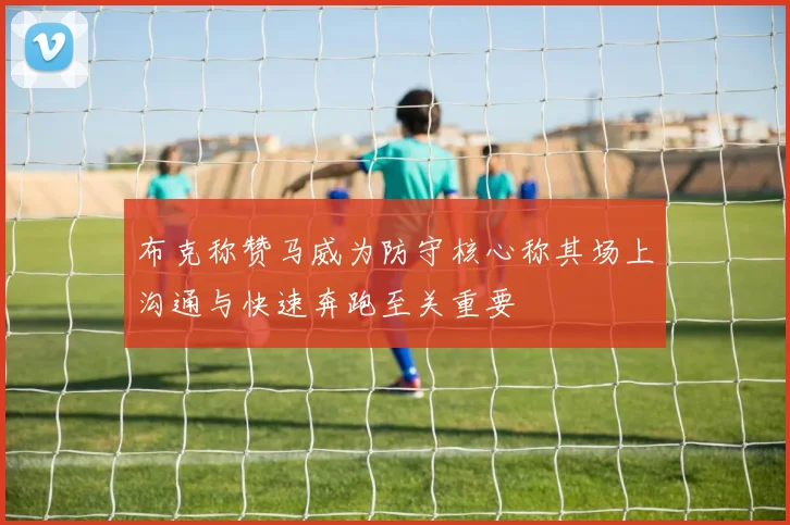 布克称赞马威为防守核心称其场上沟通与快速奔跑至关重要