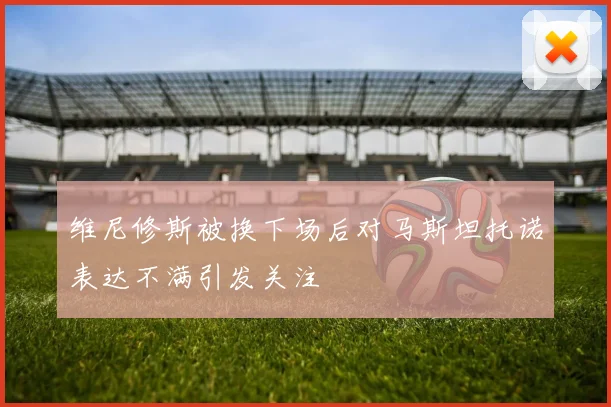 维尼修斯被换下场后对马斯坦托诺表达不满引发关注